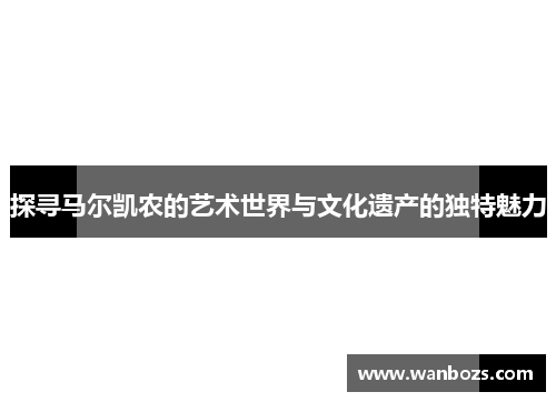 探寻马尔凯农的艺术世界与文化遗产的独特魅力